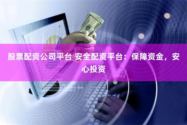 股票配资公司平台 安全配资平台：保障资金，安心投资